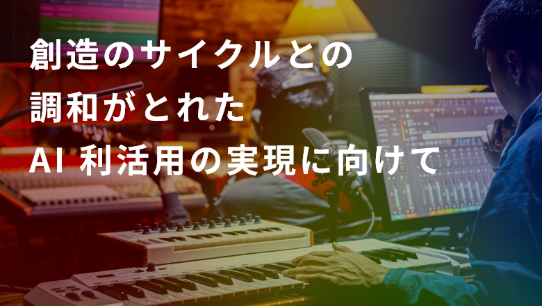 創造のサイクルとの調和がとれたAI利活用の実現に向けて