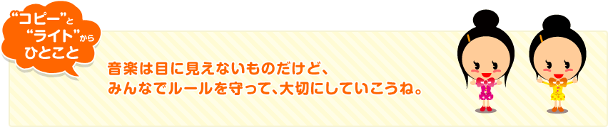 “コピー”と“ライト”からひとこと音楽は目に見えないものだけど、みんなでルールを守って、大切にしていこうね。