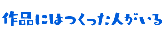 作品にはつくった人がいる