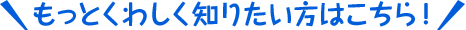 もっとくわしく知りたい方はこちら！