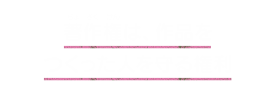 著作権は、作品をつくった人を守る権利