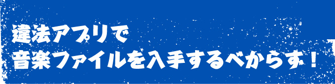 違法アプリで音楽ファイルを入手するべからず！
