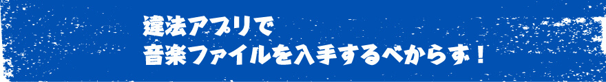 違法アプリで音楽ファイルを入手するべからず！