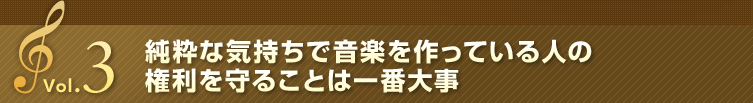 Vol.3 純粋な気持ちで音楽を作っている人の権利を守ることは一番大事