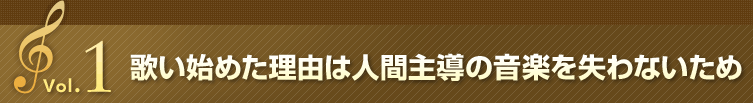 Vol.1 歌い始めた理由は人間主導の音楽を失わないため