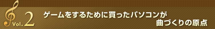 Vol.2 ゲームをするために買ったパソコンが曲づくりの原点