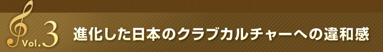 Vol.3 進化した日本のクラブカルチャーへの違和感