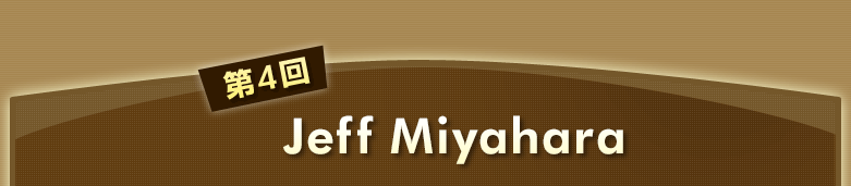 第4回 Jeff Miyahara