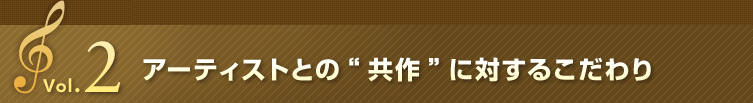 Vol.2 アーティストとの“共作”に対するこだわり