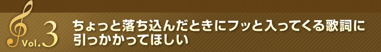 Vol.3 ちょっと落ち込んだときにフッと入ってくる歌詞に引っかかってほしい