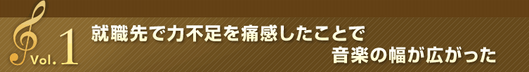 Vol.1 “就職先で力不足を痛感したことで音楽の幅が広がった
