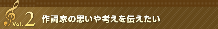 Vol.2 作詞家の思いや考えを伝えたい