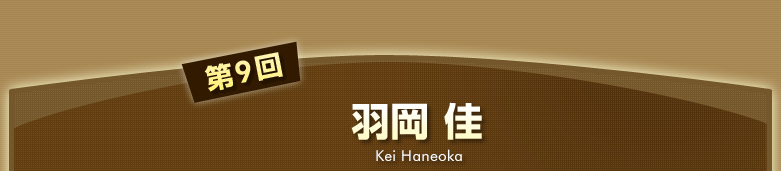 第9回 羽岡 佳 Kei Haneoka