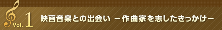 Vol.1 映画音楽との出会い －作曲家を志したきっかけ－