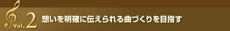 Vol.2 想いを明確に伝えられる曲づくりを目指す