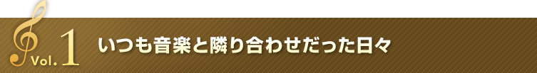 Vol.1 いつも音楽と隣り合わせだった日々