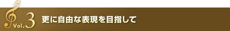 Vol.3 更に自由な表現を目指して
