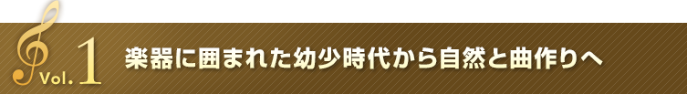 Vol.1 楽器に囲まれた幼少時代から自然と曲作りへ