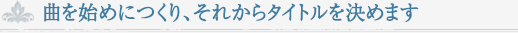 曲を始めにつくり、それからタイトルを決めます