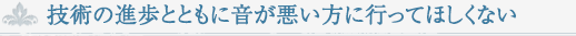 技術の進歩とともに音が悪い方に行ってほしくない